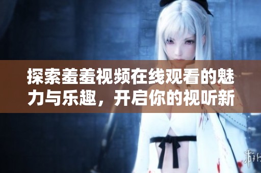 探索羞羞视频在线观看的魅力与乐趣，开启你的视听新体验