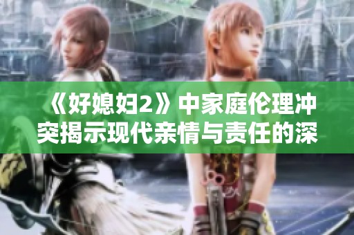 《好媳妇2》中家庭伦理冲突揭示现代亲情与责任的深刻博弈
