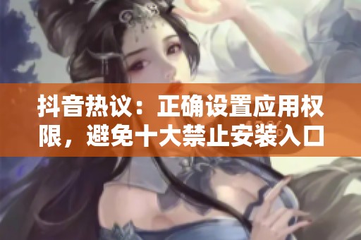 抖音热议：正确设置应用权限，避免十大禁止安装入口风险