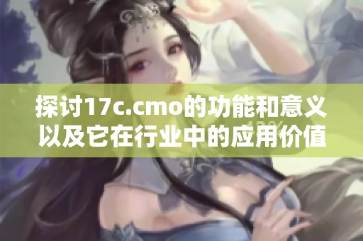 探讨17c.cmo的功能和意义以及它在行业中的应用价值