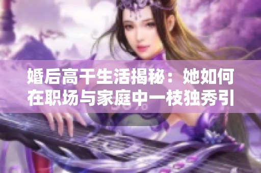 婚后高干生活揭秘：她如何在职场与家庭中一枝独秀引领风骚