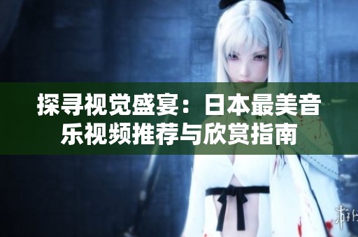 探寻视觉盛宴：日本最美音乐视频推荐与欣赏指南