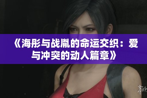 《海彤与战胤的命运交织：爱与冲突的动人篇章》