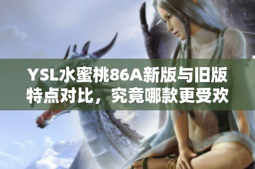 YSL水蜜桃86A新版与旧版特点对比，究竟哪款更受欢迎