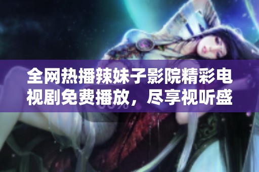 全网热播辣妹子影院精彩电视剧免费播放，尽享视听盛宴不容错过