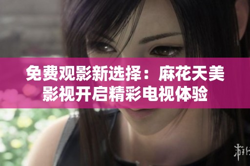 免费观影新选择：麻花天美影视开启精彩电视体验