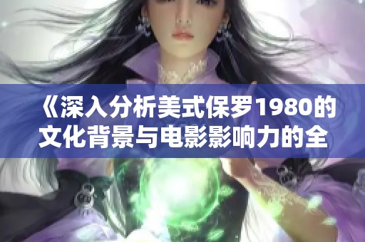 《深入分析美式保罗1980的文化背景与电影影响力的全面解读》
