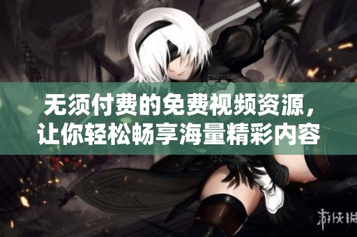 无须付费的免费视频资源，让你轻松畅享海量精彩内容