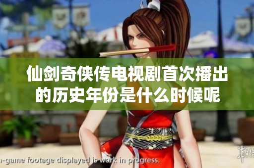 仙剑奇侠传电视剧首次播出的历史年份是什么时候呢
