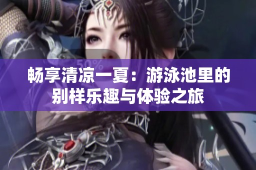 畅享清凉一夏：游泳池里的别样乐趣与体验之旅