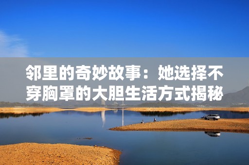 邻里的奇妙故事：她选择不穿胸罩的大胆生活方式揭秘