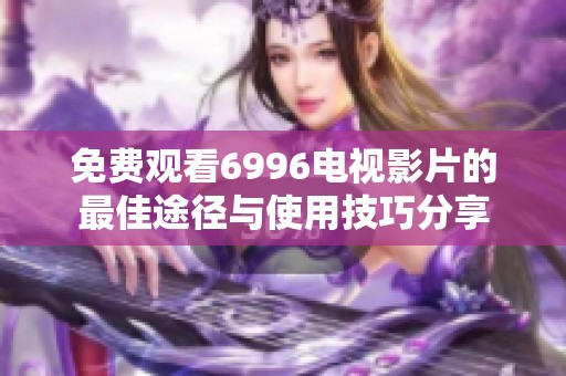 免费观看6996电视影片的最佳途径与使用技巧分享