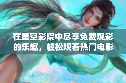 在星空影院中尽享免费观影的乐趣，轻松观看热门电影攻略分享