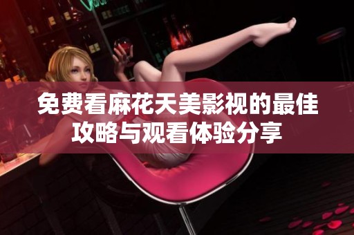 免费看麻花天美影视的最佳攻略与观看体验分享