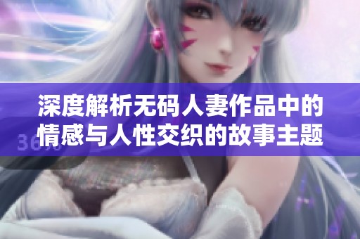 深度解析无码人妻作品中的情感与人性交织的故事主题