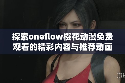 探索oneflow樱花动漫免费观看的精彩内容与推荐动画盘点