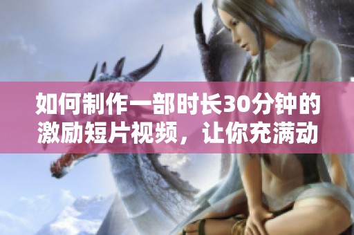 如何制作一部时长30分钟的激励短片视频，让你充满动力与灵感
