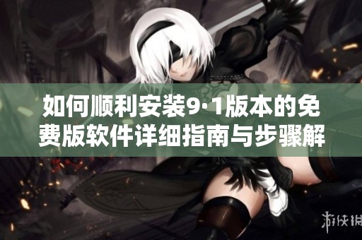 如何顺利安装9·1版本的免费版软件详细指南与步骤解析