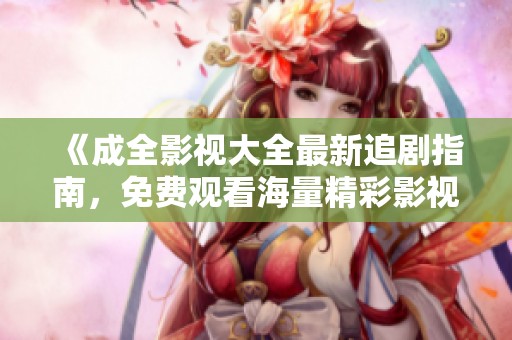 《成全影视大全最新追剧指南，免费观看海量精彩影视作品推荐》