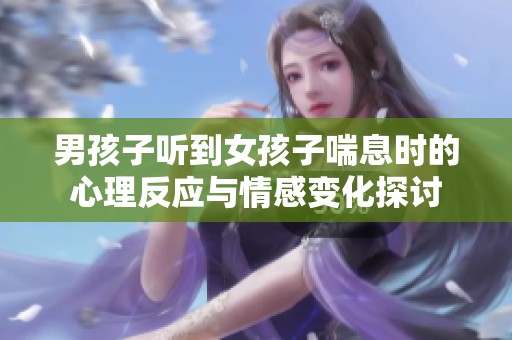 男孩子听到女孩子喘息时的心理反应与情感变化探讨
