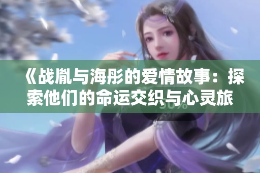 《战胤与海彤的爱情故事：探索他们的命运交织与心灵旅程》