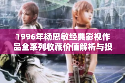 1996年杨思敏经典影视作品全系列收藏价值解析与投资潜力探讨