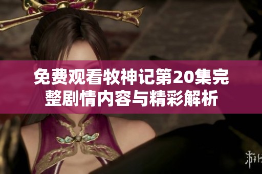 免费观看牧神记第20集完整剧情内容与精彩解析