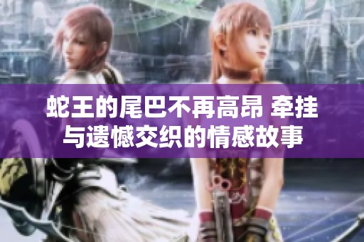 蛇王的尾巴不再高昂 牵挂与遗憾交织的情感故事