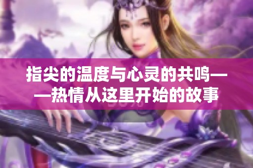 指尖的温度与心灵的共鸣——热情从这里开始的故事