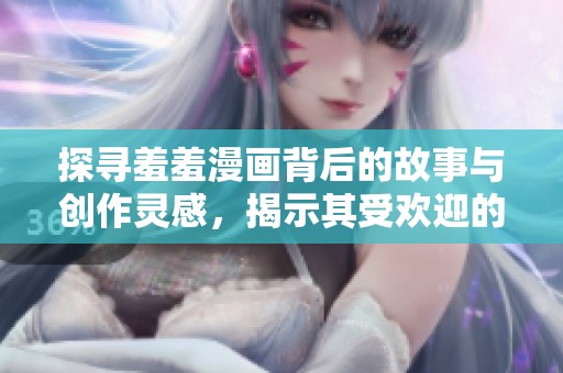 探寻羞羞漫画背后的故事与创作灵感，揭示其受欢迎的原因与影响力