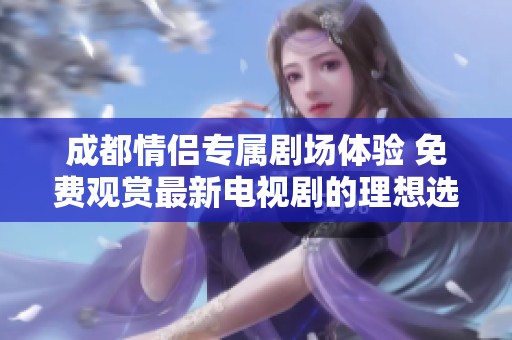 成都情侣专属剧场体验 免费观赏最新电视剧的理想选择