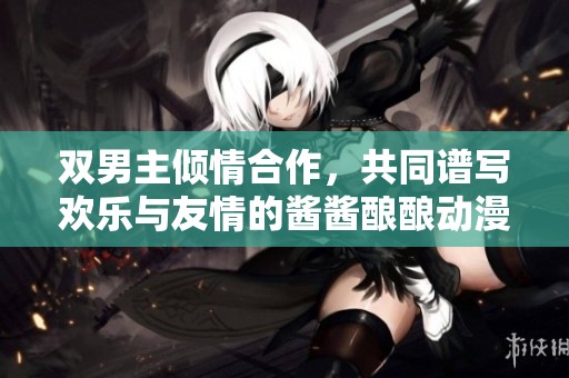 双男主倾情合作，共同谱写欢乐与友情的酱酱酿酿动漫故事