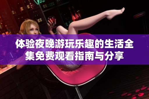 体验夜晚游玩乐趣的生活全集免费观看指南与分享