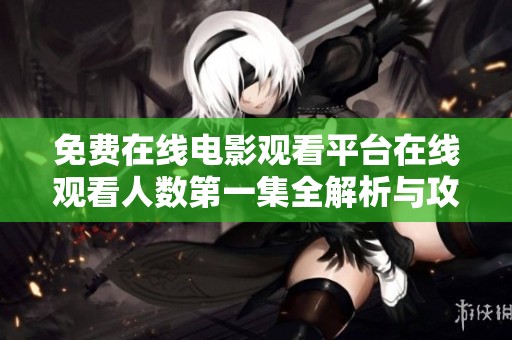 免费在线电影观看平台在线观看人数第一集全解析与攻略