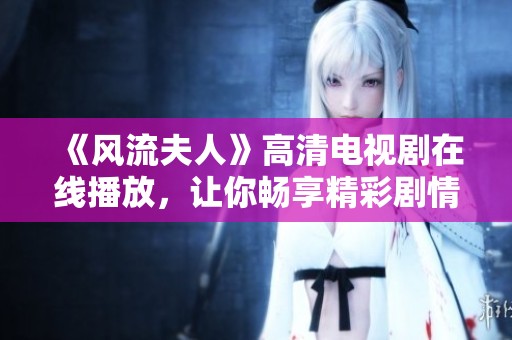 《风流夫人》高清电视剧在线播放，让你畅享精彩剧情与动人故事
