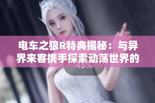 电车之狼R特典揭秘：与异界来客携手探索动荡世界的奥秘