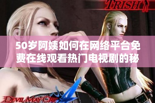 50岁阿姨如何在网络平台免费在线观看热门电视剧的秘诀分享