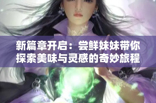 新篇章开启：尝鲜妹妹带你探索美味与灵感的奇妙旅程