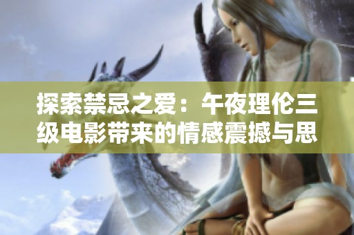 探索禁忌之爱：午夜理伦三级电影带来的情感震撼与思考