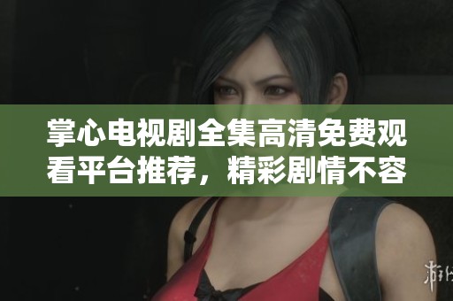 掌心电视剧全集高清免费观看平台推荐，精彩剧情不容错过！