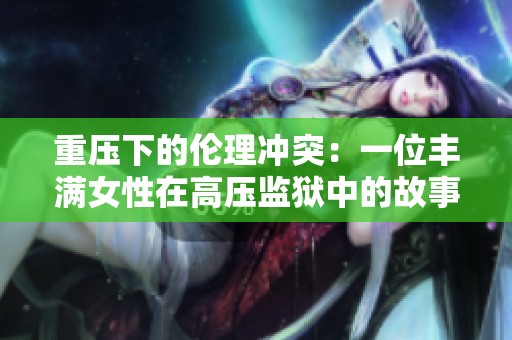 重压下的伦理冲突：一位丰满女性在高压监狱中的故事