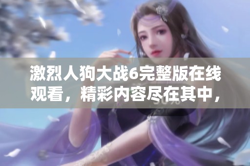 激烈人狗大战6完整版在线观看，精彩内容尽在其中，快来体验！