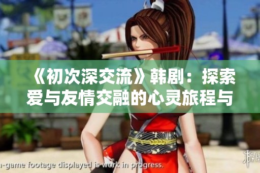 《初次深交流》韩剧：探索爱与友情交融的心灵旅程与成长故事