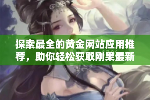 探索最全的黄金网站应用推荐，助你轻松获取刚果最新信息与资源