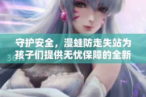 守护安全，漫蛙防走失站为孩子们提供无忧保障的全新服务概述