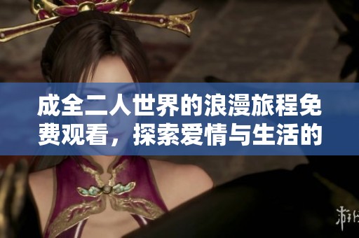 成全二人世界的浪漫旅程免费观看，探索爱情与生活的完美结合