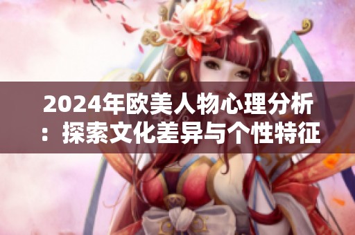 2024年欧美人物心理分析：探索文化差异与个性特征的深层次影响
