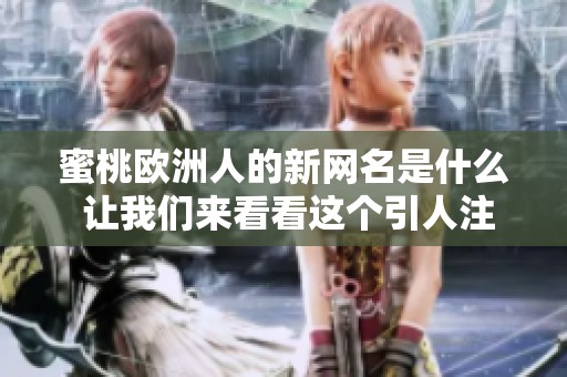蜜桃欧洲人的新网名是什么 让我们来看看这个引人注目的选择吧
