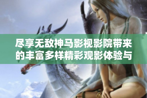 尽享无敌神马影视影院带来的丰富多样精彩观影体验与精彩内容