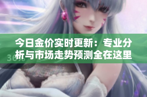 今日金价实时更新：专业分析与市场走势预测全在这里